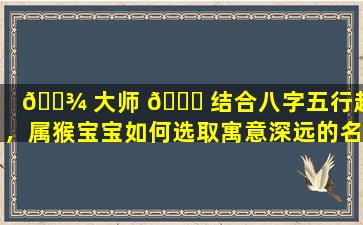 🌾 大师 🐟 结合八字五行起名，属猴宝宝如何选取寓意深远的名字